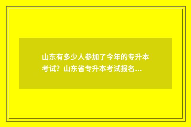 山东有多少人参加了今年的专升本考试?山东省专升本考试报名人数 山东有多少人参加中考