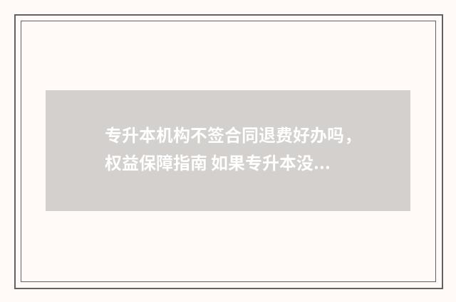 专升本机构不签合同退费好办吗,权益保障指南 如果专升本没考上,就业没签合同,学校还管吗