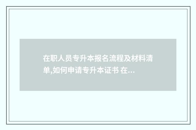 在职人员专升本报名流程及材料清单,如何申请专升本证书 在职人员专升本自荐书
