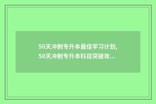 50天冲刺专升本最佳学习计划,50天冲刺专升本科目突破攻略 50天能考上专升本吗