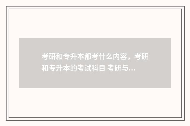 考研和专升本都考什么内容，考研和专升本的考试科目 考研与专升本的区别