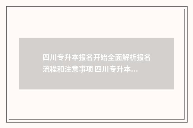 四川专升本报名开始全面解析报名流程和注意事项 四川专升本报名入口官网2024报名时间