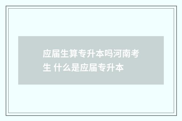 应届生算专升本吗河南考生 什么是应届专升本