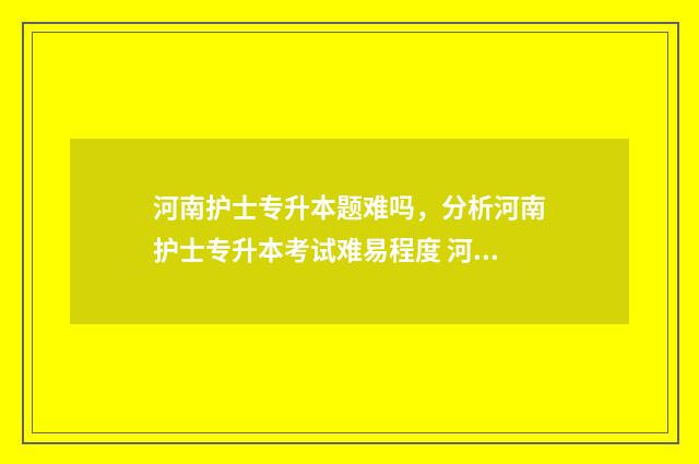 河南护士专升本题难吗,分析河南护士专升本考试难易程度 河南护士专升本的学校有哪些