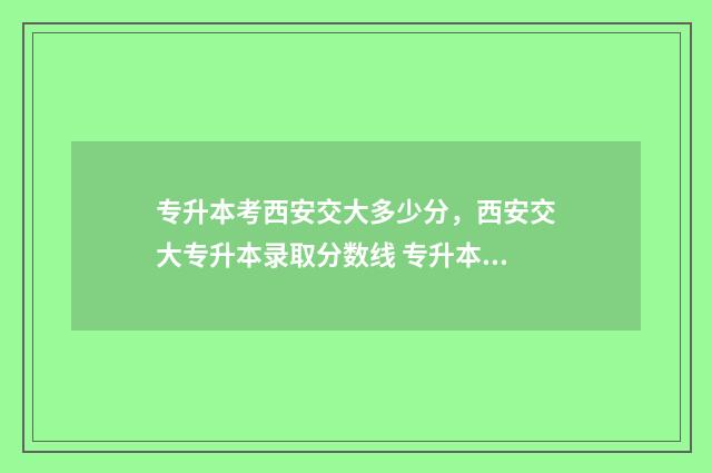 专升本考西安交大多少分,西安交大专升本录取分数线 专升本考西安交通大学