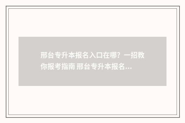 邢台专升本报名入口在哪？一招教你报考指南 邢台专升本报名官网