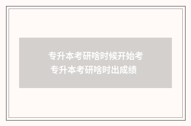专升本考研啥时候开始考 专升本考研啥时出成绩
