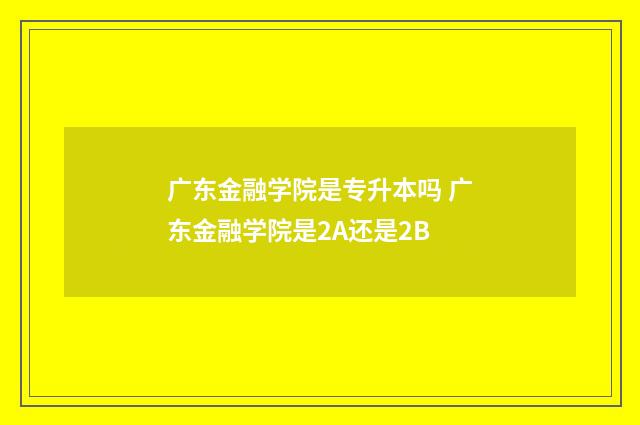 广东金融学院是专升本吗 广东金融学院是2A还是2B