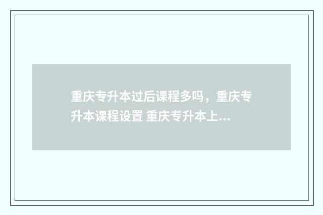重庆专升本过后课程多吗，重庆专升本课程设置 重庆专升本上线了是否就能被录取