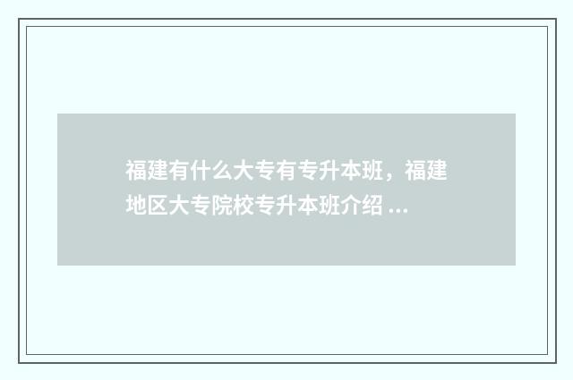 福建有什么大专有专升本班,福建地区大专院校专升本班介绍 福建有什么大专学院