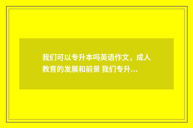 我们可以专升本吗英语作文，成人教育的发展和前景 我们专升本是要参加成人高考吗