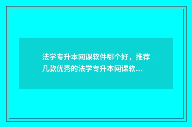法学专升本网课软件哪个好,推荐几款优秀的法学专升本网课软件 法学专升本专业课