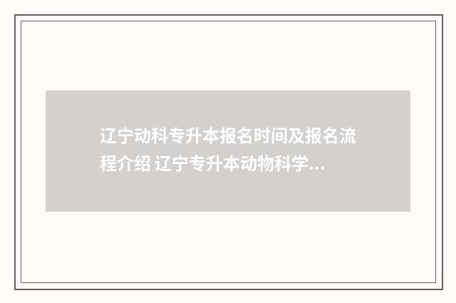 辽宁动科专升本报名时间及报名流程介绍 辽宁专升本动物科学专业