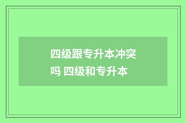 四级跟专升本冲突吗 四级和专升本
