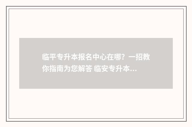 临平专升本报名中心在哪？一招教你指南为您解答 临安专升本教育机构