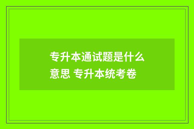 专升本通试题是什么意思 专升本统考卷