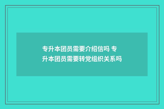 专升本团员需要介绍信吗 专升本团员需要转党组织关系吗