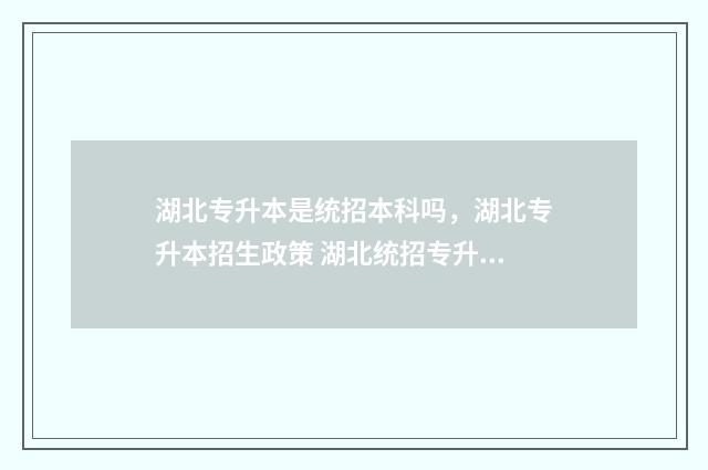 湖北专升本是统招本科吗，湖北专升本招生政策 湖北统招专升本有几次机会