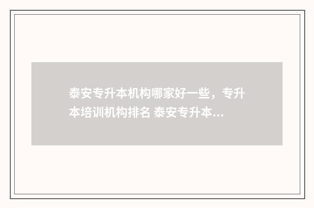 泰安专升本机构哪家好一些，专升本培训机构排名 泰安专升本辅导机构