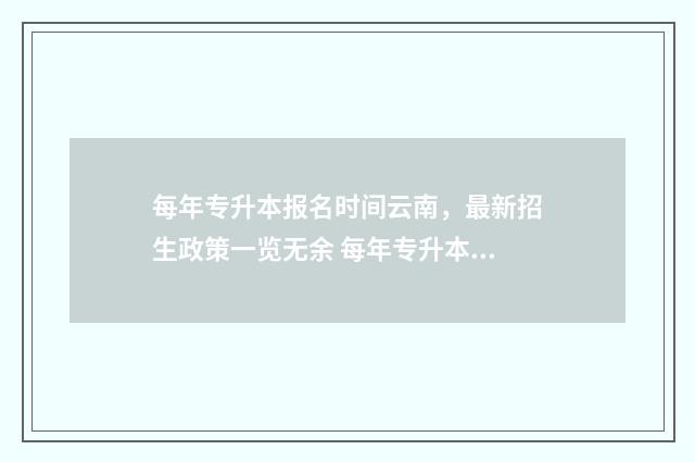 每年专升本报名时间云南,最新招生政策一览无余 每年专升本报名时间是什么时候开始