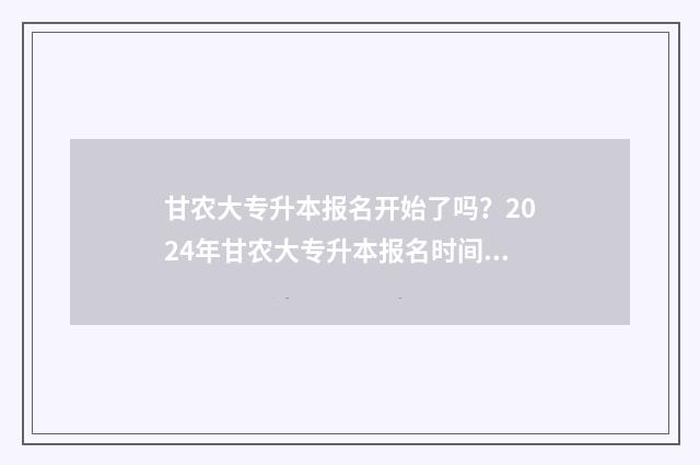 甘农大专升本报名开始了吗?2024年甘农大专升本报名时间及流程详解 甘农大专升本录取成绩