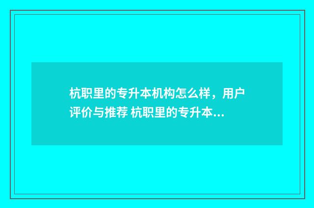 杭职里的专升本机构怎么样,用户评价与推荐 杭职里的专升本在哪里考