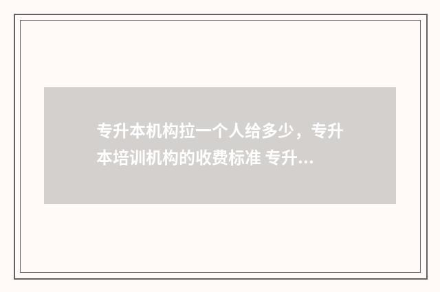 专升本机构拉一个人给多少,专升本培训机构的收费标准 专升本机构有用吗