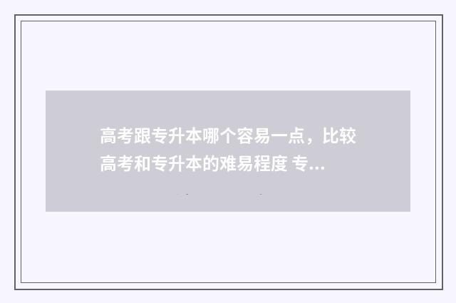 高考跟专升本哪个容易一点，比较高考和专升本的难易程度 专升本和高考考本科有什么区别