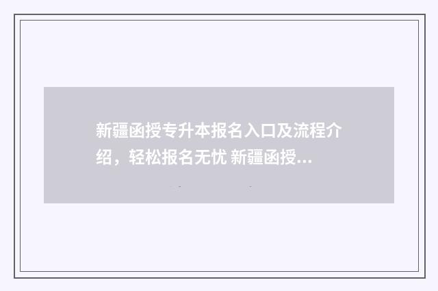 新疆函授专升本报名入口及流程介绍，轻松报名无忧 新疆函授专升本学校有哪些