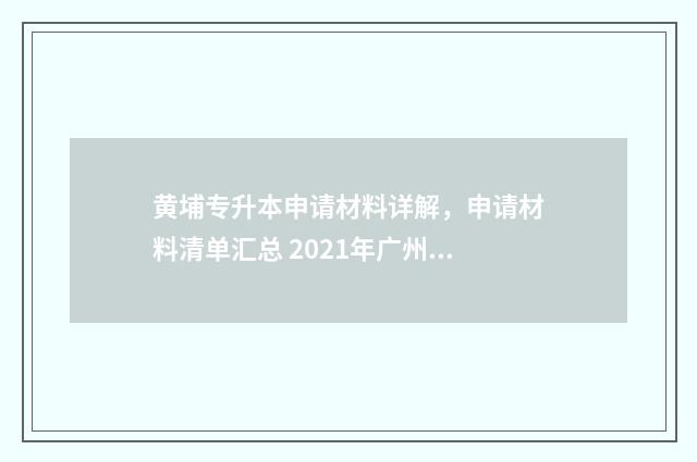 黄埔专升本申请材料详解,申请材料清单汇总 2021年广州黄埔转学申请