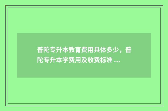 普陀专升本教育费用具体多少，普陀专升本学费用及收费标准 普陀专升本教育机构排名