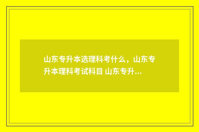 山东专升本选理科考什么，山东专升本理科考试科目 山东专升本选理科难吗