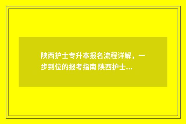 陕西护士专升本报名流程详解,一步到位的报考指南 陕西护士专升本考试时间安排