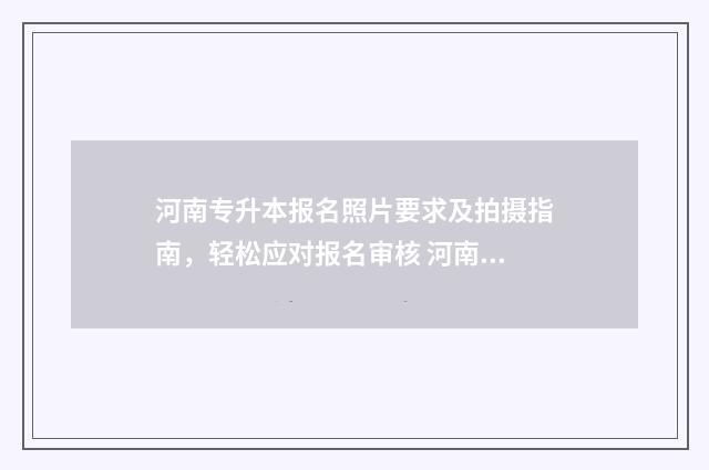 河南专升本报名照片要求及拍摄指南,轻松应对报名审核 河南专升本报名时间