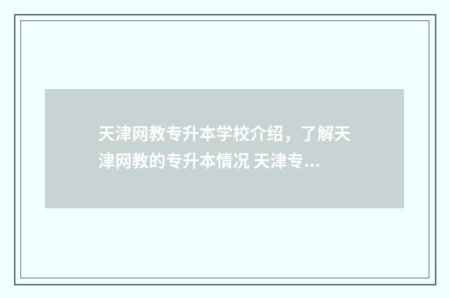 天津网教专升本学校介绍，了解天津网教的专升本情况 天津专升本网课百度云资源