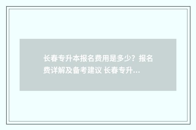 长春专升本报名费用是多少？报名费详解及备考建议 长春专升本报名费多少钱