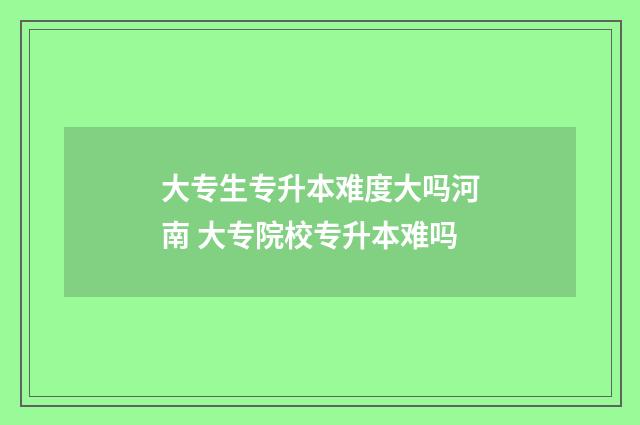 大专生专升本难度大吗河南 大专院校专升本难吗