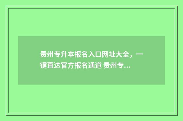 贵州专升本报名入口网址大全，一键直达官方报名通道 贵州专升本报名费用一般多少钱
