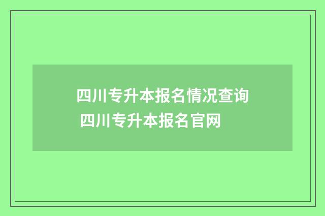 四川专升本报名情况查询 四川专升本报名官网