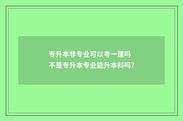 专升本非专业可以考一建吗 不是专升本专业能升本科吗?