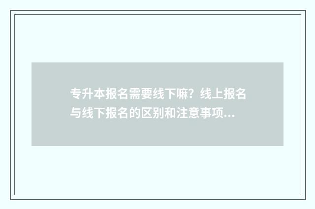 专升本报名需要线下嘛？线上报名与线下报名的区别和注意事项 专升本报名需要身份证原件吗