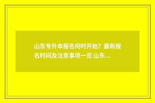 山东专升本报名何时开始?最新报名时间及注意事项一览 山东专升本报名资格