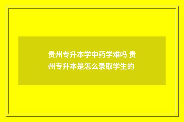 贵州专升本学中药学难吗 贵州专升本是怎么录取学生的