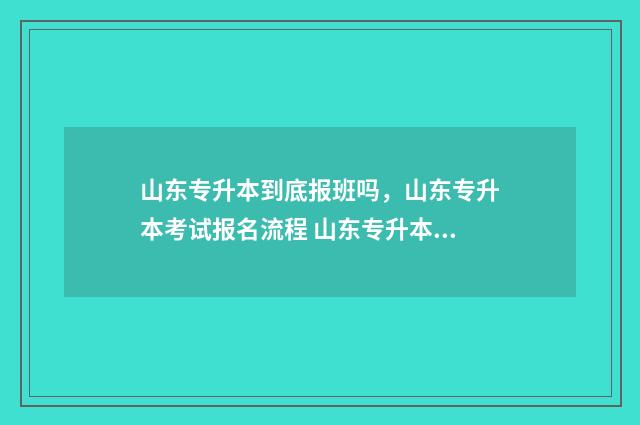 山东专升本到底报班吗，山东专升本考试报名流程 山东专升本到底有多难