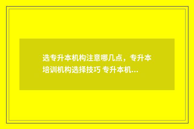 选专升本机构注意哪几点，专升本培训机构选择技巧 专升本机构怎么选择