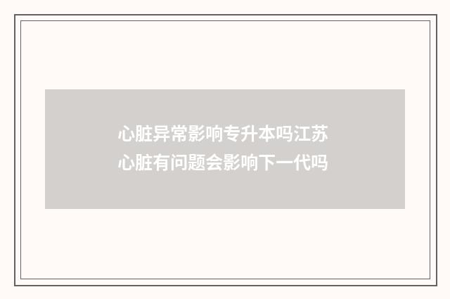 心脏异常影响专升本吗江苏 心脏有问题会影响下一代吗
