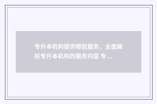 专升本机构提供哪些服务，全面解析专升本机构的服务内容 专升本机构提供什么资料