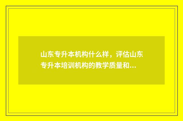 山东专升本机构什么样,评估山东专升本培训机构的教学质量和服务水平 山东专升本机构排名