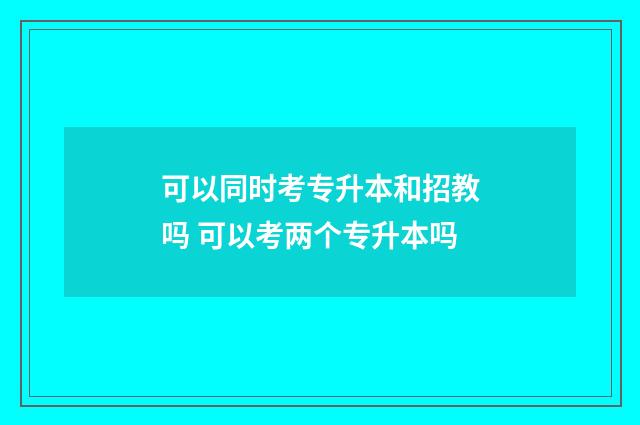 可以同时考专升本和招教吗 可以考两个专升本吗