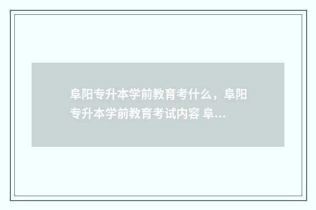 阜阳专升本学前教育考什么,阜阳专升本学前教育考试内容 阜阳专升本机构